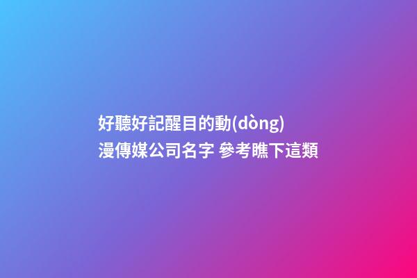 好聽好記醒目的動(dòng)漫傳媒公司名字 參考瞧下這類-第1張-公司起名-玄機(jī)派